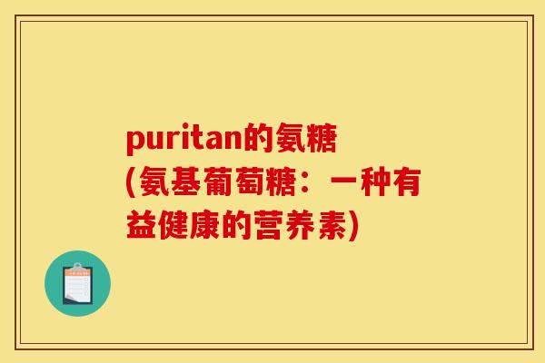 puritan的氨糖(氨基葡萄糖:一种有益健康的营养素)-第1张图片-关节骑士 puritan的氨糖(氨基葡萄糖:一种有益健康的营养素)-第1张图片-关节骑士
