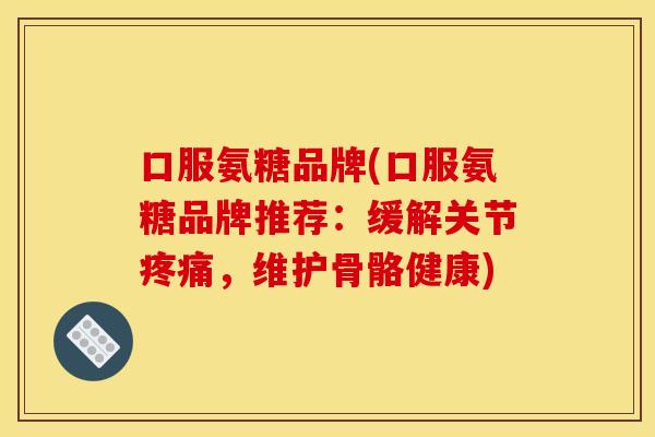 口服氨糖品牌(口服氨糖品牌推荐:缓解关节疼痛,维护骨骼健康)-第1张图片-关节骑士 口服氨糖品牌(口服氨糖品牌推荐:缓解关节疼痛,维护骨骼健康)-第1张图片-关节骑士