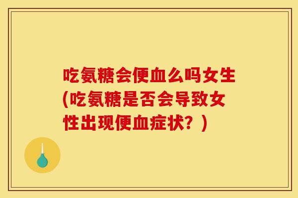 吃氨糖会便血么吗女生(吃氨糖是否会导致女性出现便血症状？)