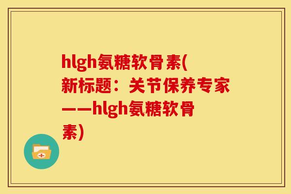 hlgh氨糖软骨素(新标题：关节保养专家——hlgh氨糖软骨素)-第1张图片-关节骑士