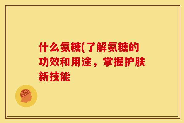 什么氨糖(了解氨糖的功效和用途，掌握护肤新技能