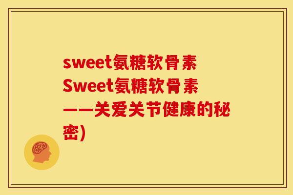 sweet氨糖软骨素Sweet氨糖软骨素——关爱关节健康的秘密)