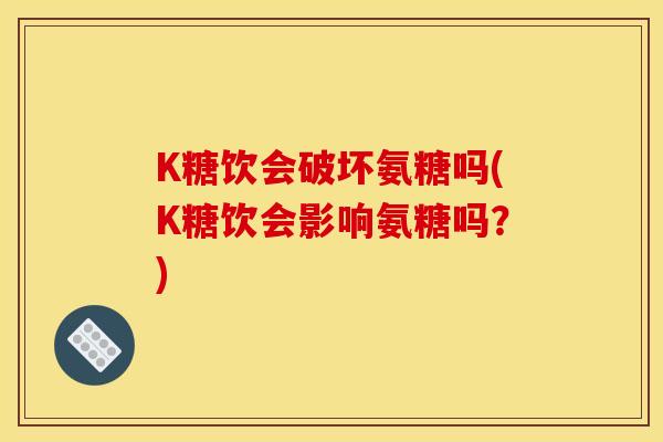 K糖饮会破坏氨糖吗(K糖饮会影响氨糖吗？)