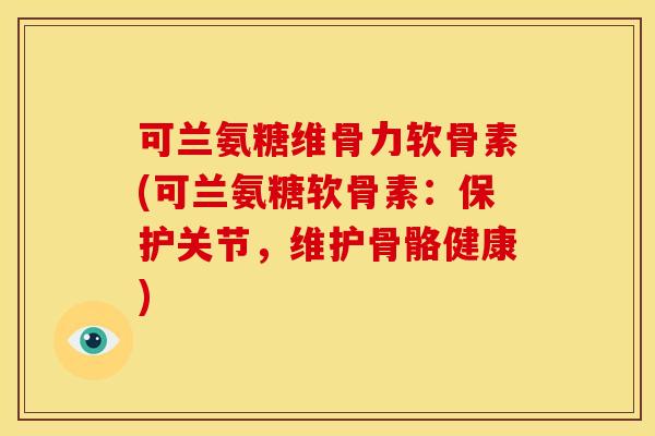 可兰氨糖维骨力软骨素(可兰氨糖软骨素：保护关节，维护骨骼健康)