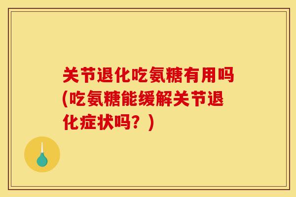 关节退化吃氨糖有用吗(吃氨糖能缓解关节退化症状吗？)