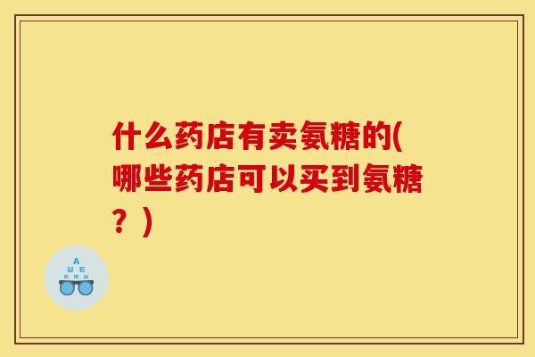 什么药店有卖氨糖的(哪些药店可以买到氨糖？)