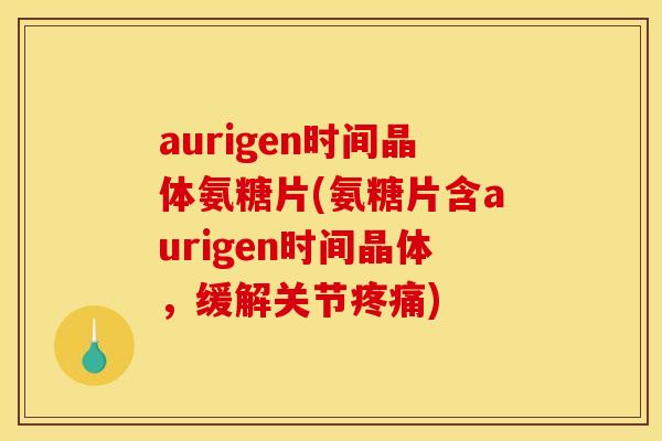 aurigen时间晶体氨糖片(氨糖片含aurigen时间晶体,缓解关节疼痛)-第1张图片-关节骑士 aurigen时间晶体氨糖片(氨糖片含aurigen时间晶体,缓解关节疼痛)-第1张图片-关节骑士