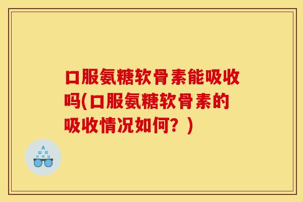 口服氨糖软骨素能吸收吗(口服氨糖软骨素的吸收情况如何？)