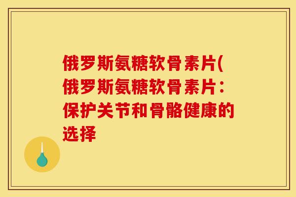俄罗斯氨糖软骨素片(俄罗斯氨糖软骨素片:保护关节和骨骼健康的选择-第1张图片-关节骑士 俄罗斯氨糖软骨素片(俄罗斯氨糖软骨素片:保护关节和骨骼健康的选择-第1张图片-关节骑士