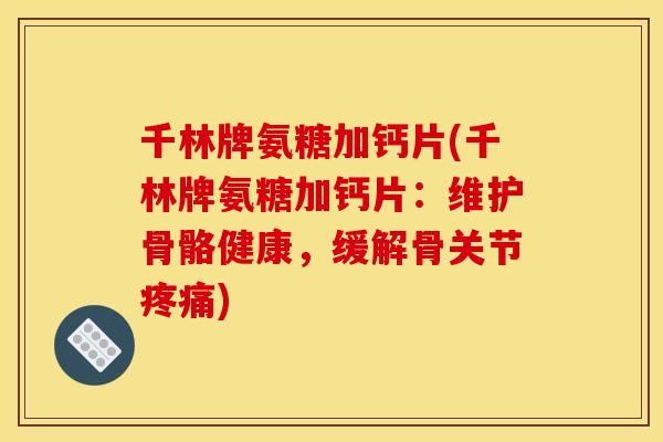 千林牌氨糖加钙片(千林牌氨糖加钙片：维护骨骼健康，缓解骨关节疼痛)