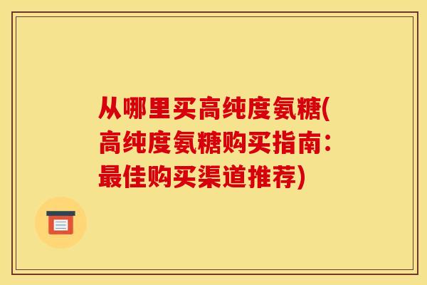 从哪里买高纯度氨糖(高纯度氨糖购买指南：最佳购买渠道推荐)