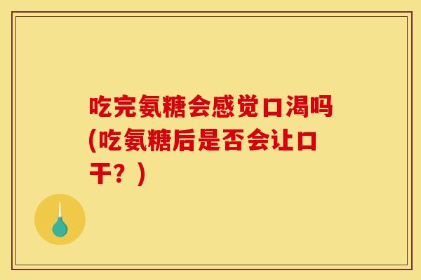 吃完氨糖会感觉口渴吗(吃氨糖后是否会让口干？)