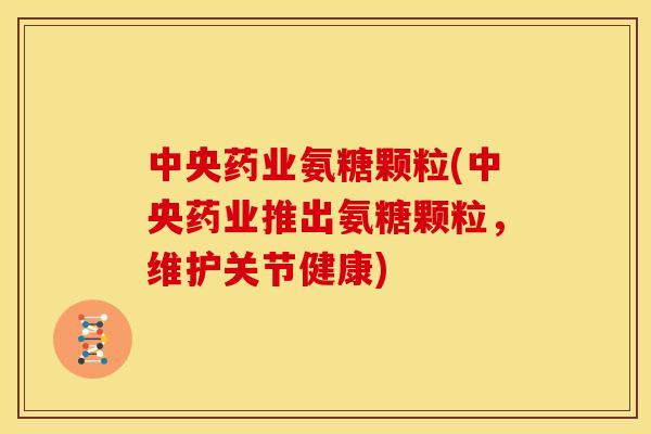 中央药业氨糖颗粒(中央药业推出氨糖颗粒，维护关节健康)-第1张图片-关节骑士