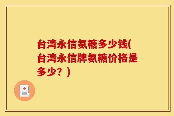台湾永信氨糖多少钱(台湾永信牌氨糖价格是多少？)