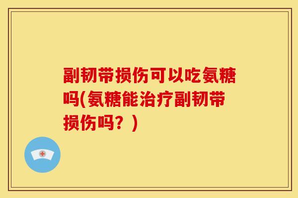 副韧带损伤可以吃氨糖吗(氨糖能治疗副韧带损伤吗？)