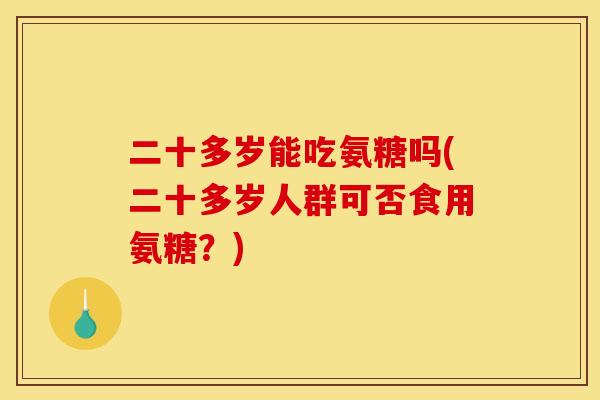 二十多岁能吃氨糖吗(二十多岁人群可否食用氨糖？)