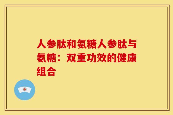 人参肽和氨糖人参肽与氨糖：双重功效的健康组合