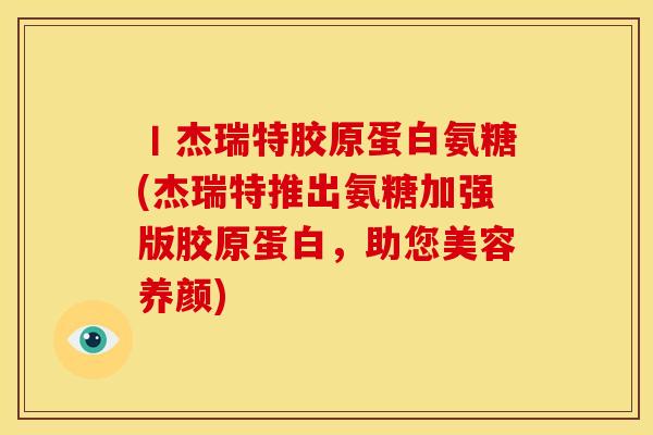 丨杰瑞特胶原蛋白氨糖(杰瑞特推出氨糖加强版胶原蛋白，助您美容养颜)