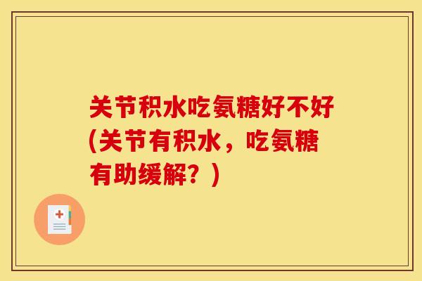 关节积水吃氨糖好不好(关节有积水，吃氨糖有助缓解？)