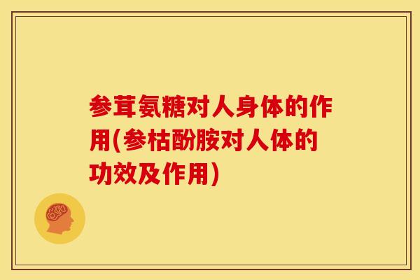 参茸氨糖对人身体的作用(参枯酚胺对人体的功效及作用)
