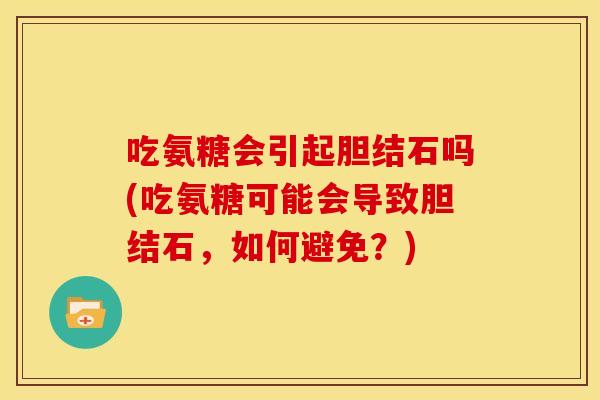 吃氨糖会引起胆结石吗(吃氨糖可能会导致胆结石，如何避免？)