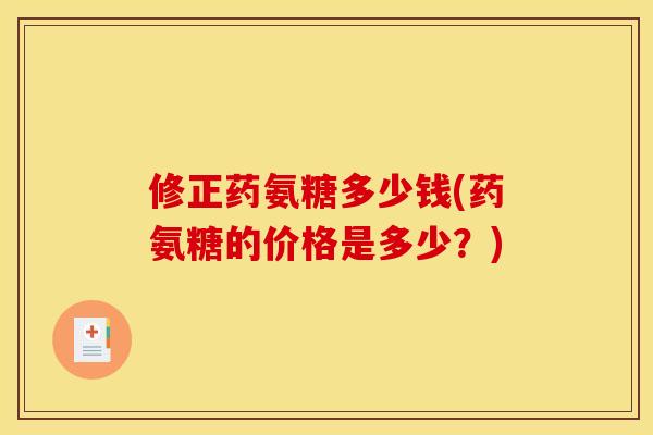 修正药氨糖多少钱(药氨糖的价格是多少？)