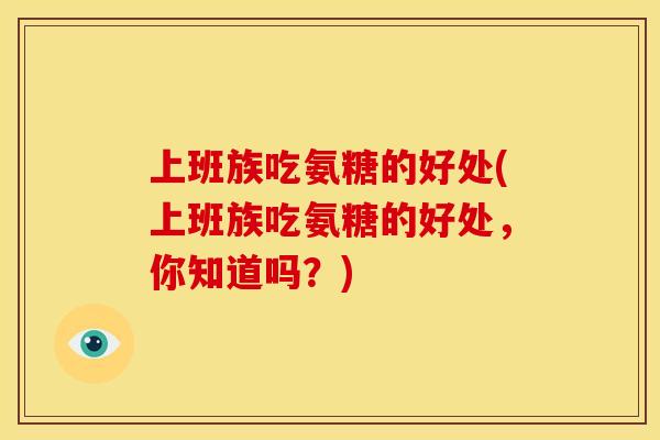 上班族吃氨糖的好处(上班族吃氨糖的好处,你知道吗?)-第1张图片-关节骑士 上班族吃氨糖的好处(上班族吃氨糖的好处,你知道吗?)-第1张图片-关节骑士