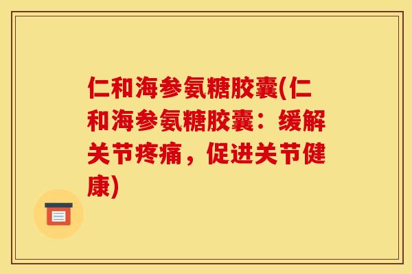 仁和海参氨糖胶囊(仁和海参氨糖胶囊:缓解关节疼痛,促进关节健康)-第1张图片-关节骑士 仁和海参氨糖胶囊(仁和海参氨糖胶囊:缓解关节疼痛,促进关节健康)-第1张图片-关节骑士