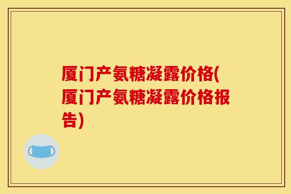 厦门产氨糖凝露价格(厦门产氨糖凝露价格报告)