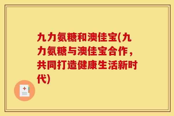 九力氨糖和澳佳宝(九力氨糖与澳佳宝合作，共同打造健康生活新时代)