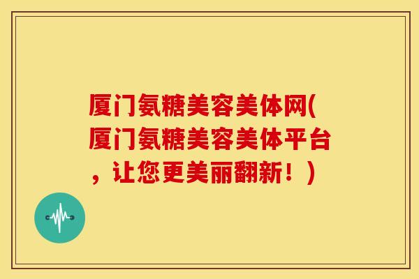 厦门氨糖美容美体网(厦门氨糖美容美体平台，让您更美丽翻新！)