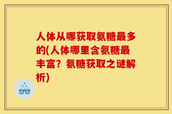 人体从哪获取氨糖最多的(人体哪里含氨糖最丰富？氨糖获取之谜解析)