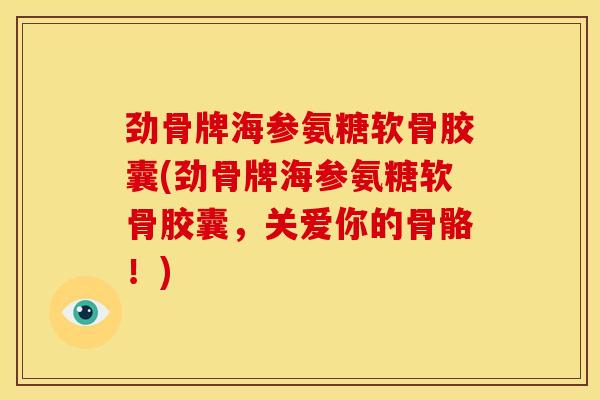 劲骨牌海参氨糖软骨胶囊(劲骨牌海参氨糖软骨胶囊，关爱你的骨骼！)