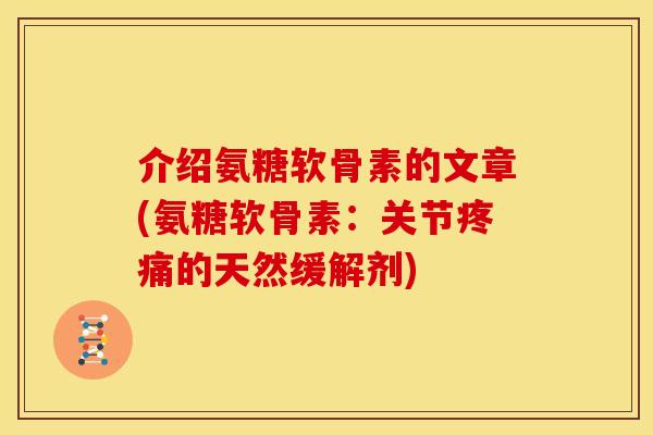 介绍氨糖软骨素的文章(氨糖软骨素：关节疼痛的天然缓解剂)