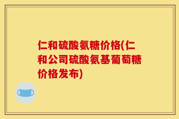 仁和硫酸氨糖价格(仁和公司硫酸氨基葡萄糖价格发布)