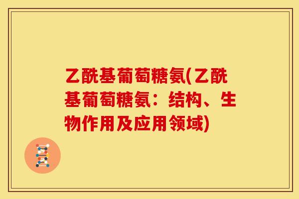 乙酰基葡萄糖氨(乙酰基葡萄糖氨：结构、生物作用及应用领域)