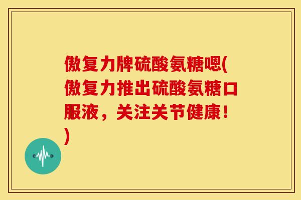 傲复力牌硫酸氨糖嗯(傲复力推出硫酸氨糖口服液，关注关节健康！)-第1张图片-关节骑士