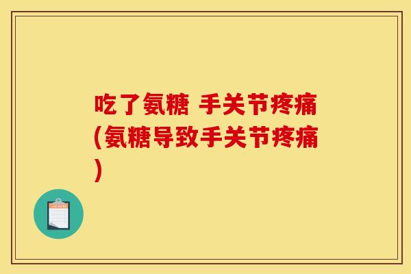 吃了氨糖 手关节疼痛(氨糖导致手关节疼痛)