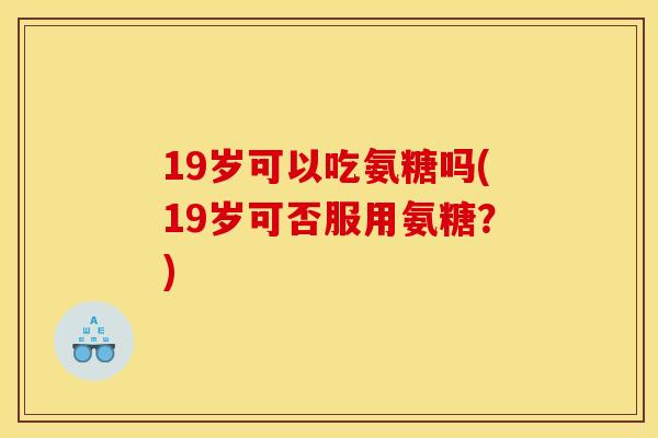 19岁可以吃氨糖吗(19岁可否服用氨糖？)-第1张图片-关节骑士
