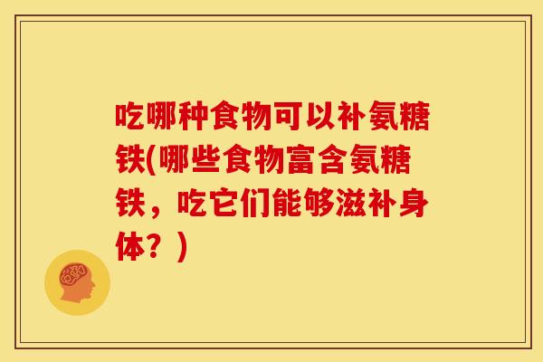 吃哪种食物可以补氨糖铁(哪些食物富含氨糖铁，吃它们能够滋补身体？)