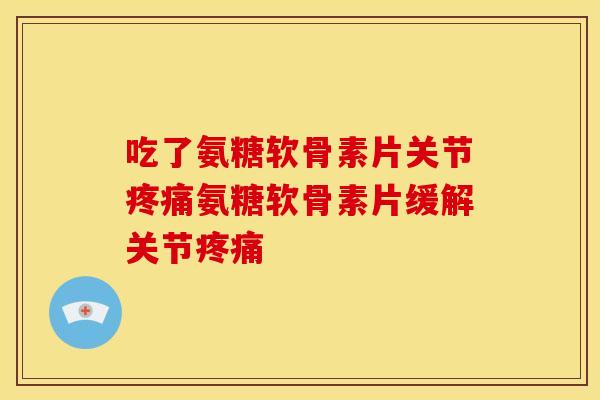 吃了氨糖软骨素片关节疼痛氨糖软骨素片缓解关节疼痛