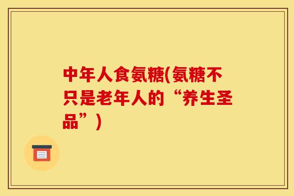 中年人食氨糖(氨糖不只是老年人的“养生圣品”)