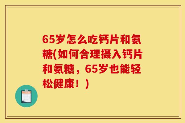 65岁怎么吃钙片和氨糖(如何合理摄入钙片和氨糖，65岁也能轻松健康！)
