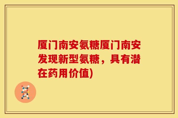 厦门南安氨糖厦门南安发现新型氨糖，具有潜在药用价值)