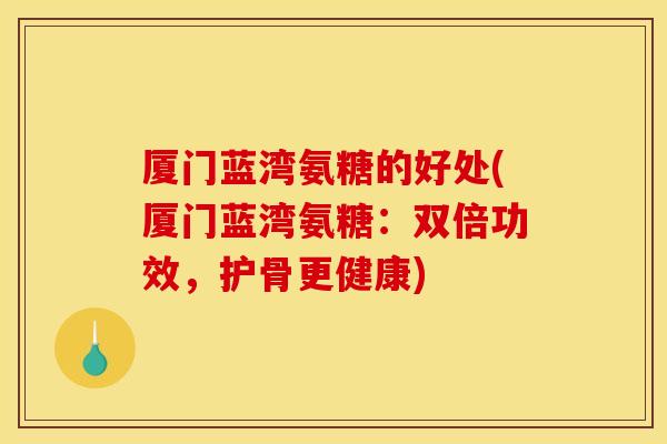 厦门蓝湾氨糖的好处(厦门蓝湾氨糖：双倍功效，护骨更健康)