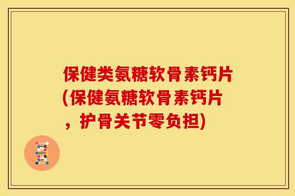 保健类氨糖软骨素钙片(保健氨糖软骨素钙片,护骨关节零负担)-第1张图片-关节骑士 保健类氨糖软骨素钙片(保健氨糖软骨素钙片,护骨关节零负担)-第1张图片-关节骑士