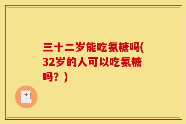 三十二岁能吃氨糖吗(32岁的人可以吃氨糖吗？)