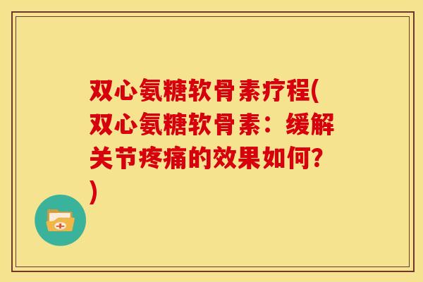 双心氨糖软骨素疗程(双心氨糖软骨素：缓解关节疼痛的效果如何？)
