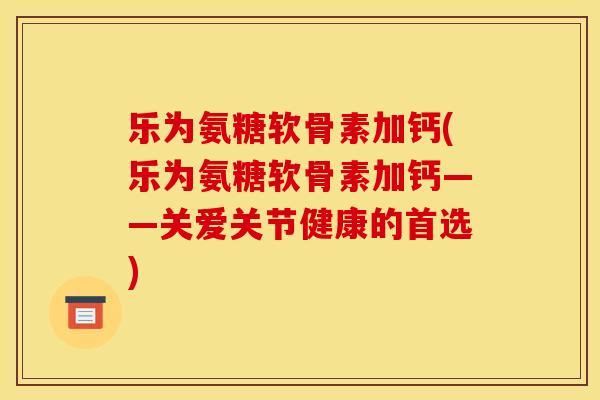 乐为氨糖软骨素加钙(乐为氨糖软骨素加钙——关爱关节健康的首选)