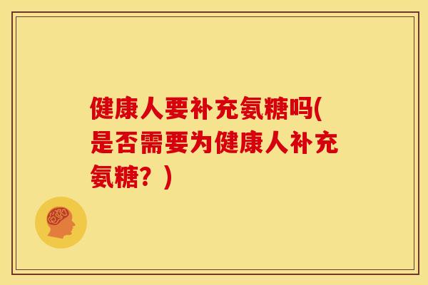 健康人要补充氨糖吗(是否需要为健康人补充氨糖？)